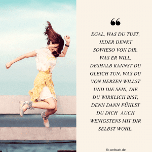 EGAL, WAS DU TUST, JEDER DENKT SOWIESO VON DIR, WAS ER WILL, DESHALB KANNST DU GLEICH TUN, WAS DU VON HERZEN WILLST UND DIE SEIN, DIE DU WIRKLICH BIST, DENN DANN FÜHLST DU DICH AUCH WENIGSTENS MIT DIR SELBST WOHL. #Geffühle #Happiness #Leben #Lieben #Lachen